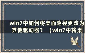 win7中如何将桌面路径更改为其他驱动器？ （win7中将桌面路径改为d盘后 桌面文件消失了）